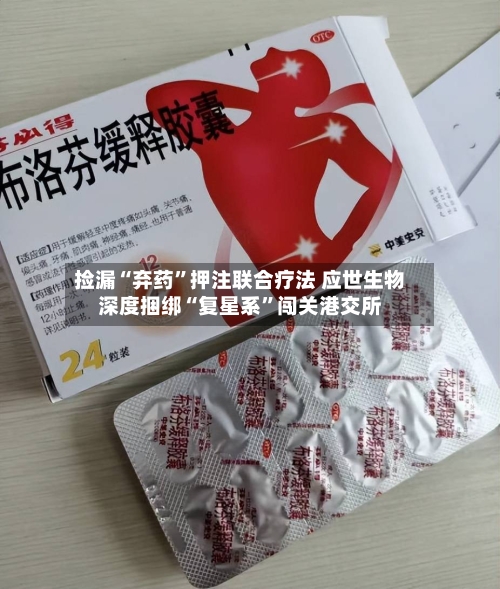 捡漏“弃药”押注联合疗法 应世生物深度捆绑“复星系”闯关港交所-第1张图片